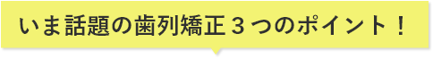 いま話題の歯列矯正３つのポイント！