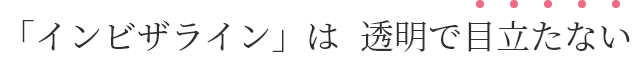 「インビザライン」は透明で目立たない